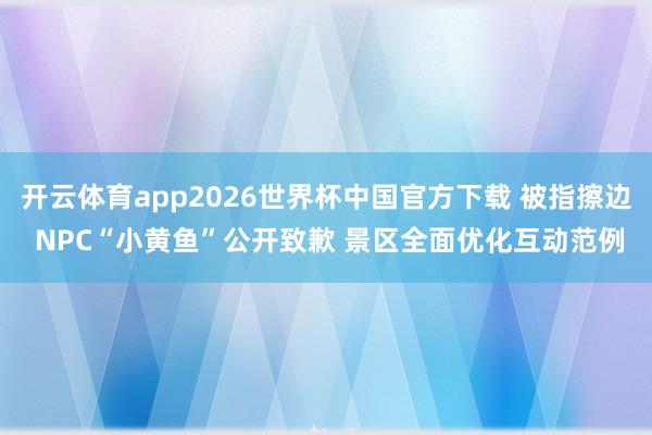 开云体育app2026世界杯中国官方下载 被指擦边 NPC“小黄鱼”公开致歉 景区全面优化互动范例