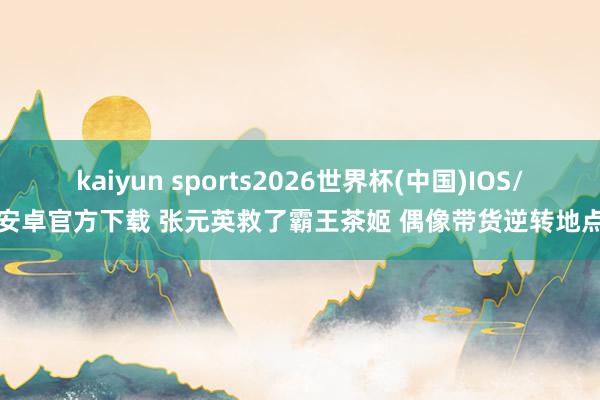 kaiyun sports2026世界杯(中国)IOS/安卓官方下载 张元英救了霸王茶姬 偶像带货逆转地点