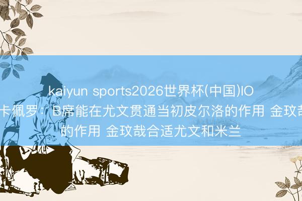 kaiyun sports2026世界杯(中国)IOS/安卓官方下载 卡佩罗：B席能在尤文贯通当初皮尔洛的作用 金玟哉合适尤文和米兰