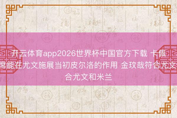 开云体育app2026世界杯中国官方下载 卡佩罗：B席能在尤文施展当初皮尔洛的作用 金玟哉符合尤文和米兰