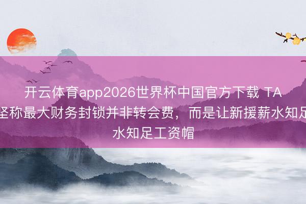 开云体育app2026世界杯中国官方下载 TA:巴萨坚称最大财务封锁并非转会费,而是让新援薪水知足工资帽
