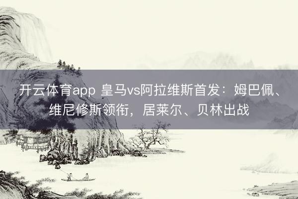 开云体育app 皇马vs阿拉维斯首发：姆巴佩、维尼修斯领衔，居莱尔、贝林出战