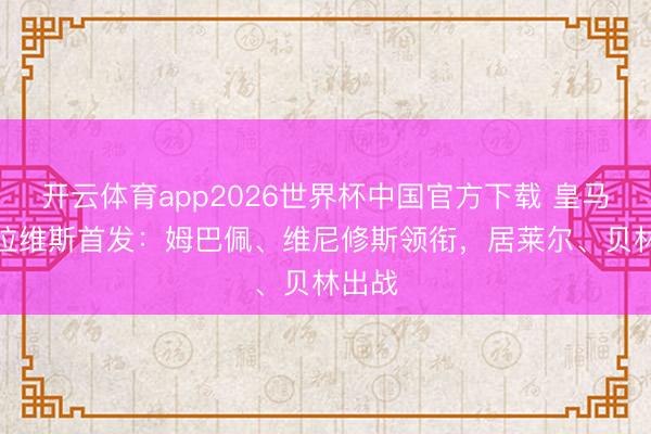 开云体育app2026世界杯中国官方下载 皇马vs阿拉维斯首发:姆巴佩、维尼修斯领衔,居莱尔、贝林出战