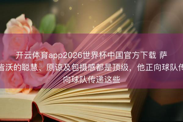 开云体育app2026世界杯中国官方下载 萨内蒂：皆沃的聪慧、原谅及包摄感都是顶级，他正向球队传递这些