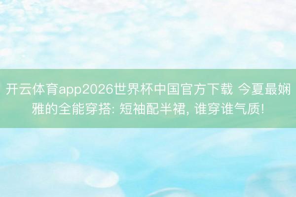 开云体育app2026世界杯中国官方下载 今夏最娴雅的全能穿搭: 短袖配半裙, 谁穿谁气质!
