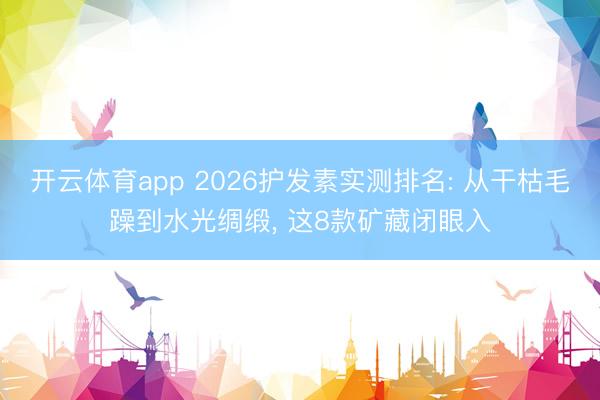 开云体育app 2026护发素实测排名: 从干枯毛躁到水光绸缎, 这8款矿藏闭眼入