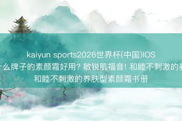 kaiyun sports2026世界杯(中国)IOS/安卓官方下载 什么牌子的素颜霜好用? 敏锐肌福音! 和睦不刺激的养肤型素颜霜书册