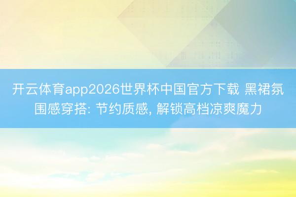 开云体育app2026世界杯中国官方下载 黑裙氛围感穿搭: 节约质感, 解锁高档凉爽魔力