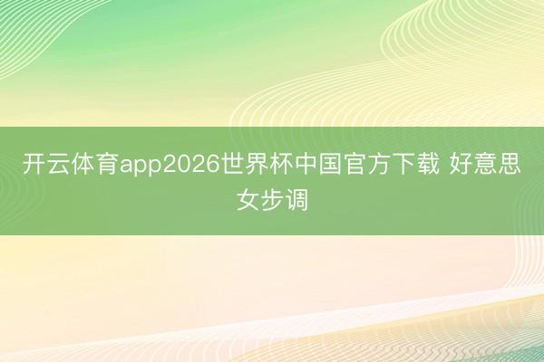 开云体育app2026世界杯中国官方下载 好意思女步调