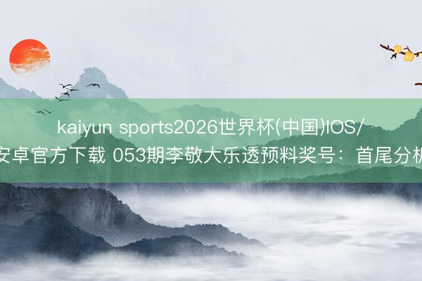 kaiyun sports2026世界杯(中国)IOS/安卓官方下载 053期李敬大乐透预料奖号：首尾分析