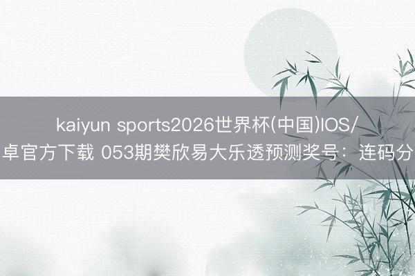 kaiyun sports2026世界杯(中国)IOS/安卓官方下载 053期樊欣易大乐透预测奖号:连码分析