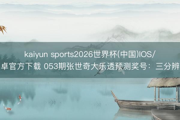 kaiyun sports2026世界杯(中国)IOS/安卓官方下载 053期张世奇大乐透预测奖号：三分辨析