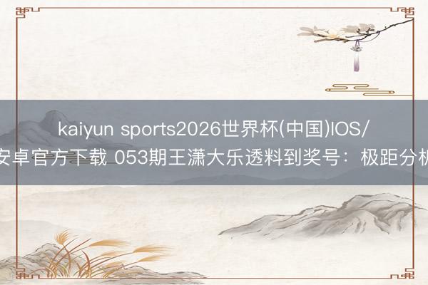 kaiyun sports2026世界杯(中国)IOS/安卓官方下载 053期王潇大乐透料到奖号：极距分析