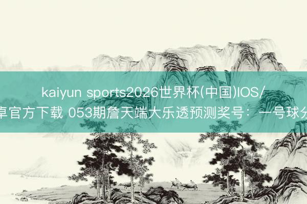 kaiyun sports2026世界杯(中国)IOS/安卓官方下载 053期詹天端大乐透预测奖号:一号球分析