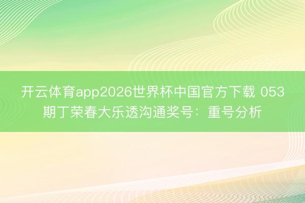 开云体育app2026世界杯中国官方下载 053期丁荣春大乐透沟通奖号：重号分析