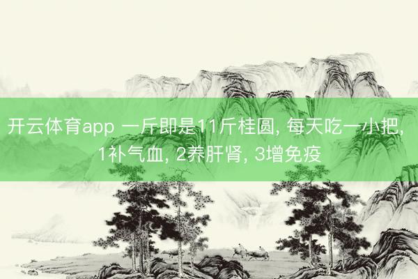 开云体育app 一斤即是11斤桂圆, 每天吃一小把, 1补气血, 2养肝肾, 3增免疫