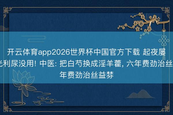 开云体育app2026世界杯中国官方下载 起夜屡次 光利尿没用! 中医: 把白芍换成淫羊藿, 六年费劲治丝益棼