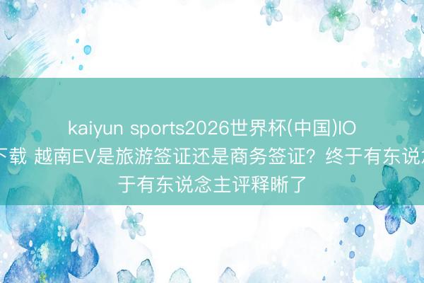 kaiyun sports2026世界杯(中国)IOS/安卓官方下载 越南EV是旅游签证还是商务签证?终于有东说念主评释晰了