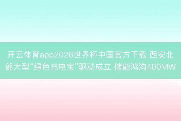 开云体育app2026世界杯中国官方下载 西安北部大型“绿色充电宝”驱动成立 储能鸿沟400MW