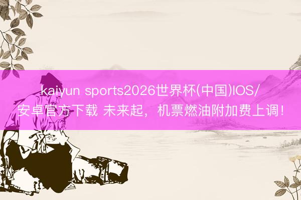 kaiyun sports2026世界杯(中国)IOS/安卓官方下载 未来起，机票燃油附加费上调！