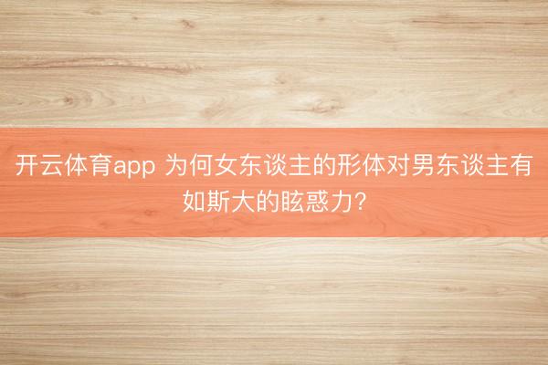 开云体育app 为何女东谈主的形体对男东谈主有如斯大的眩惑力?