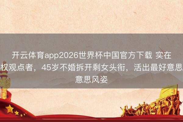 开云体育app2026世界杯中国官方下载 实在的女权观点者，45岁不婚拆开剩女头衔，活出最好意思风姿