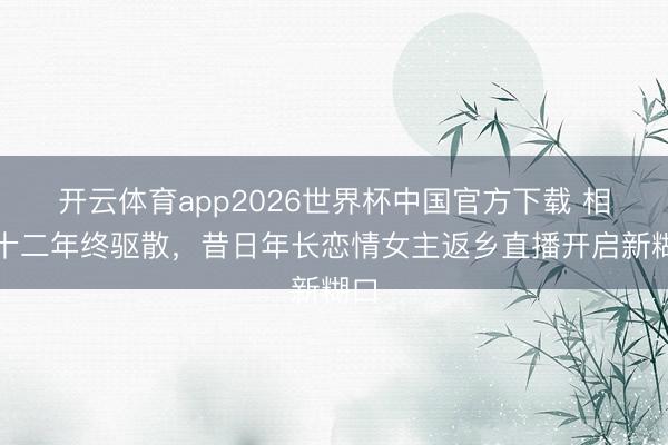 开云体育app2026世界杯中国官方下载 相伴十二年终驱散，昔日年长恋情女主返乡直播开启新糊口