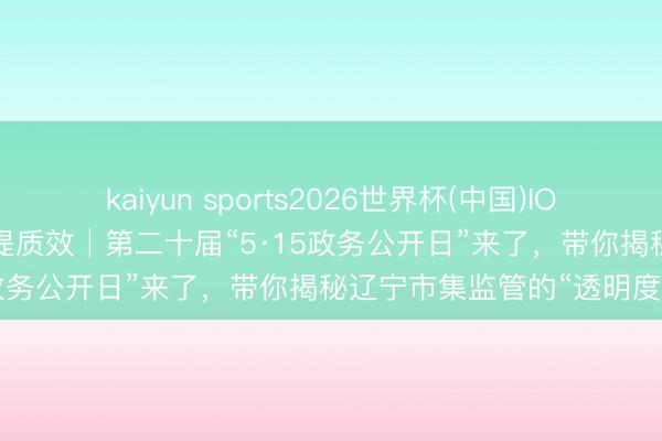 kaiyun sports2026世界杯(中国)IOS/安卓官方下载 政务公开提质效│第二十届“5·15政务公开日”来了，带你揭秘辽宁市集监管的“透明度”！
