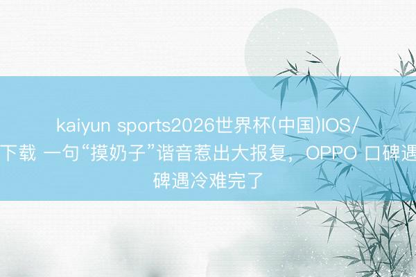kaiyun sports2026世界杯(中国)IOS/安卓官方下载 一句“摸奶子”谐音惹出大报复，OPPO 口碑遇冷难完了