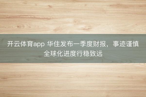 开云体育app 华住发布一季度财报,事迹谨慎全球化进度行稳致远