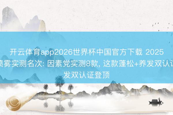 开云体育app2026世界杯中国官方下载 2025造型喷雾实测名次: 因素党实测8款, 这款蓬松+养发双认证登顶
