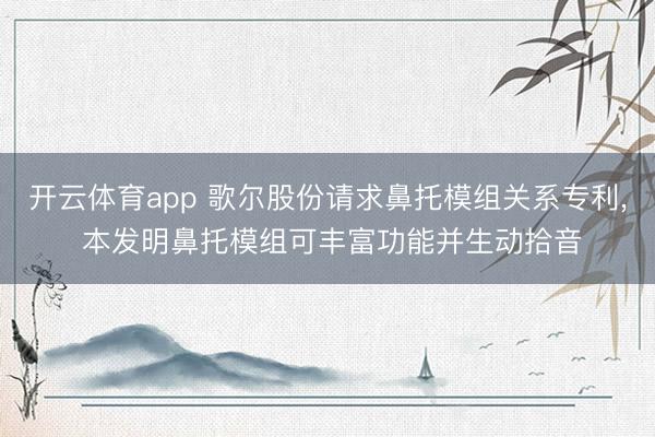 开云体育app 歌尔股份请求鼻托模组关系专利, 本发明鼻托模组可丰富功能并生动拾音