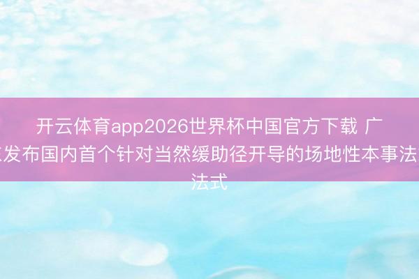 开云体育app2026世界杯中国官方下载 广东发布国内首个针对当然缓助径开导的场地性本事法式
