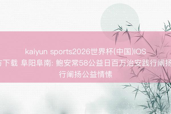 kaiyun sports2026世界杯(中国)IOS/安卓官方下载 阜阳阜南: 鲍安常58公益日百万治安践行阐扬公益情愫