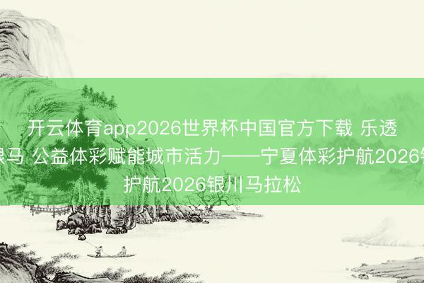 开云体育app2026世界杯中国官方下载 乐透善事燃动银马 公益体彩赋能城市活力——宁夏体彩护航2026银川马拉松