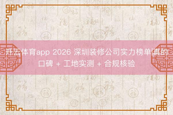 开云体育app 2026 深圳装修公司实力榜单|真的口碑 + 工地实测 + 合规核验