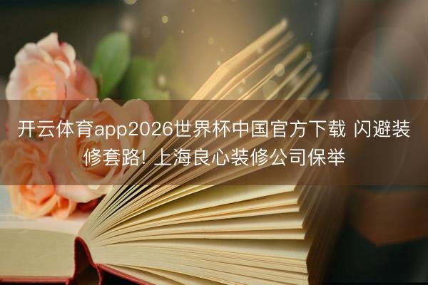 开云体育app2026世界杯中国官方下载 闪避装修套路! 上海良心装修公司保举