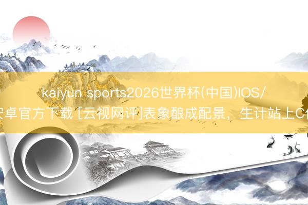 kaiyun sports2026世界杯(中国)IOS/安卓官方下载 [云视网评]表象酿成配景，生计站上C位