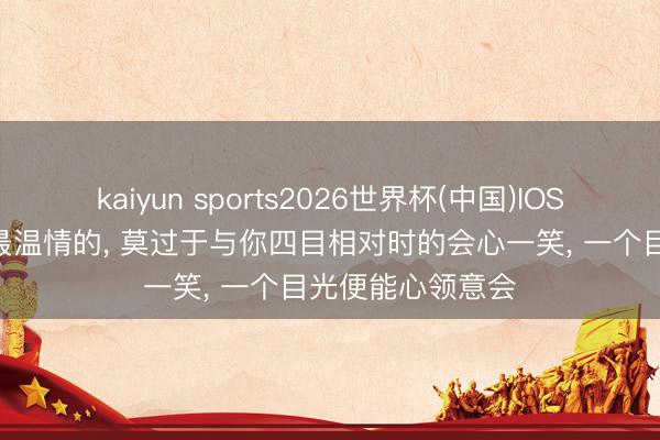 kaiyun sports2026世界杯(中国)IOS/安卓官方下载 最温情的, 莫过于与你四目相对时的会心一笑, 一个目光便能心领意会