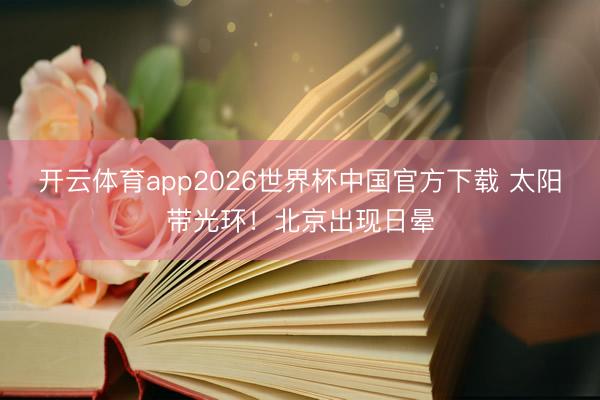开云体育app2026世界杯中国官方下载 太阳带光环！北京出现日晕
