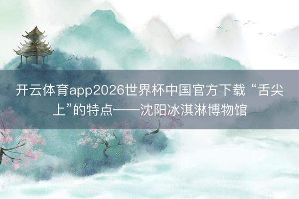开云体育app2026世界杯中国官方下载 “舌尖上”的特点——沈阳冰淇淋博物馆