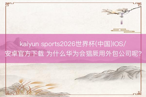 kaiyun sports2026世界杯(中国)IOS/安卓官方下载 为什么华为会猖厥用外包公司呢?