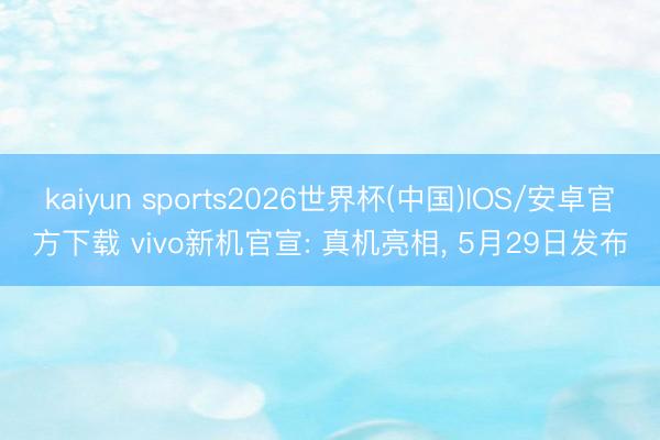 kaiyun sports2026世界杯(中国)IOS/安卓官方下载 vivo新机官宣: 真机亮相, 5月29日发布