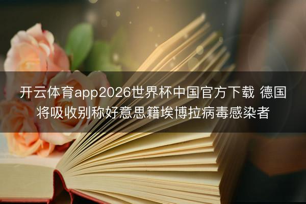 开云体育app2026世界杯中国官方下载 德国将吸收别称好意思籍埃博拉病毒感染者