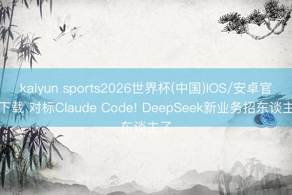 kaiyun sports2026世界杯(中国)IOS/安卓官方下载 对标Claude Code! DeepSeek新业务招东谈主了