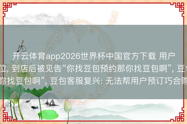 开云体育app2026世界杯中国官方下载 用户通过豆包预订饭馆座位, 到店后被见告“你找豆包预约那你找豆包啊”, 豆包客服复兴: 无法帮用户预订巧合购买商品