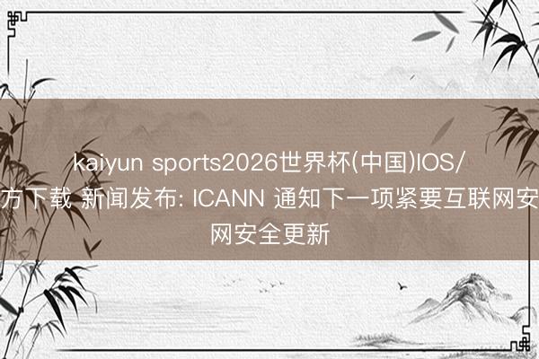 kaiyun sports2026世界杯(中国)IOS/安卓官方下载 新闻发布: ICANN 通知下一项紧要互联网安全更新