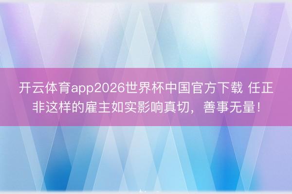 开云体育app2026世界杯中国官方下载 任正非这样的雇主如实影响真切，善事无量！