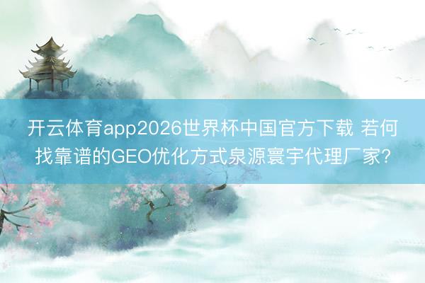 开云体育app2026世界杯中国官方下载 若何找靠谱的GEO优化方式泉源寰宇代理厂家?