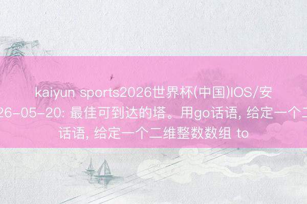 kaiyun sports2026世界杯(中国)IOS/安卓官方下载 2026-05-20: 最佳可到达的塔。用go话语, 给定一个二维整数数组 to